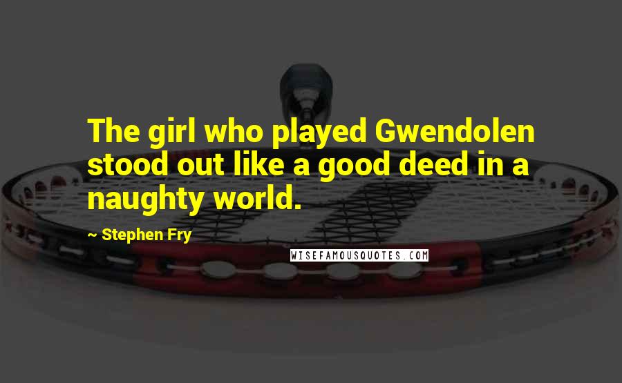 Stephen Fry Quotes: The girl who played Gwendolen stood out like a good deed in a naughty world.