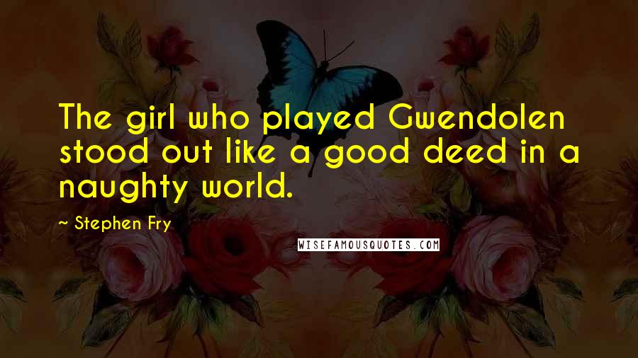 Stephen Fry Quotes: The girl who played Gwendolen stood out like a good deed in a naughty world.