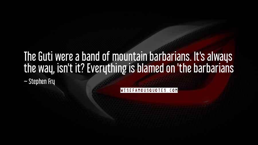 Stephen Fry Quotes: The Guti were a band of mountain barbarians. It's always the way, isn't it? Everything is blamed on 'the barbarians