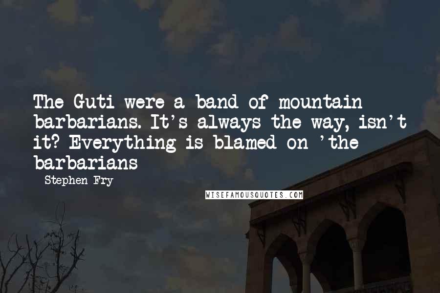 Stephen Fry Quotes: The Guti were a band of mountain barbarians. It's always the way, isn't it? Everything is blamed on 'the barbarians