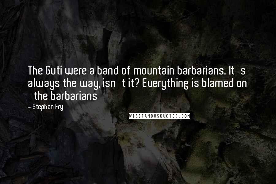 Stephen Fry Quotes: The Guti were a band of mountain barbarians. It's always the way, isn't it? Everything is blamed on 'the barbarians