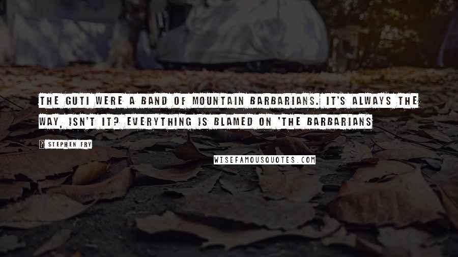 Stephen Fry Quotes: The Guti were a band of mountain barbarians. It's always the way, isn't it? Everything is blamed on 'the barbarians