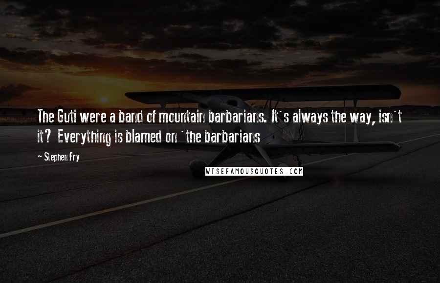 Stephen Fry Quotes: The Guti were a band of mountain barbarians. It's always the way, isn't it? Everything is blamed on 'the barbarians