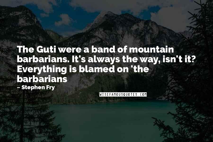 Stephen Fry Quotes: The Guti were a band of mountain barbarians. It's always the way, isn't it? Everything is blamed on 'the barbarians