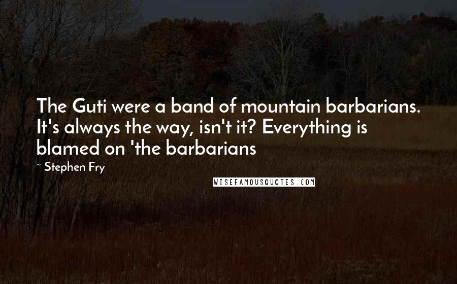 Stephen Fry Quotes: The Guti were a band of mountain barbarians. It's always the way, isn't it? Everything is blamed on 'the barbarians