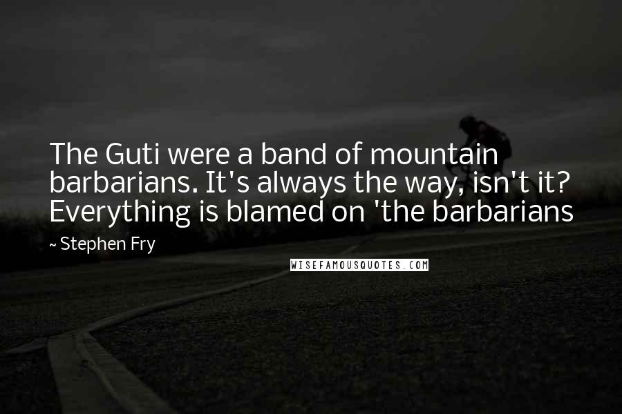 Stephen Fry Quotes: The Guti were a band of mountain barbarians. It's always the way, isn't it? Everything is blamed on 'the barbarians