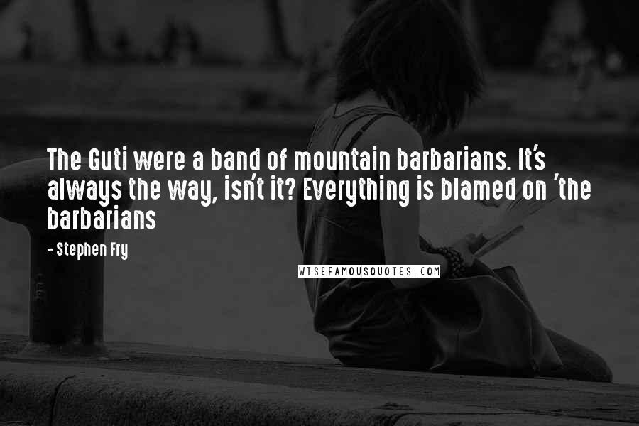 Stephen Fry Quotes: The Guti were a band of mountain barbarians. It's always the way, isn't it? Everything is blamed on 'the barbarians