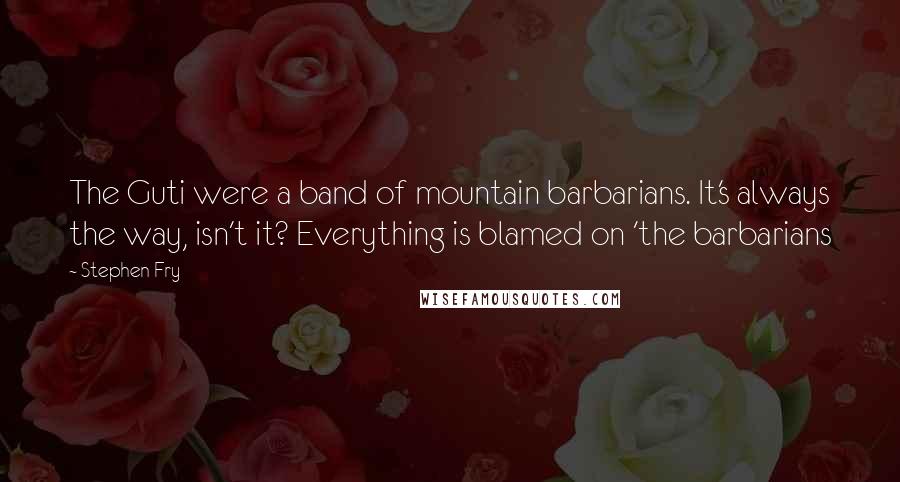 Stephen Fry Quotes: The Guti were a band of mountain barbarians. It's always the way, isn't it? Everything is blamed on 'the barbarians