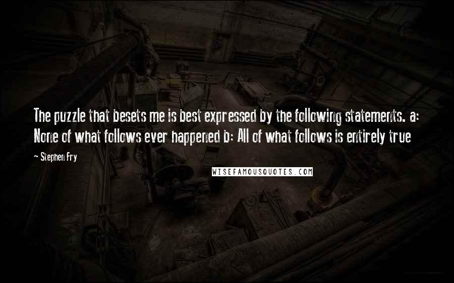 Stephen Fry Quotes: The puzzle that besets me is best expressed by the following statements. a: None of what follows ever happened b: All of what follows is entirely true