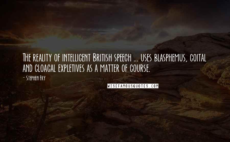 Stephen Fry Quotes: The reality of intelligent British speech ... uses blasphemus, coital and cloacal expletives as a matter of course.