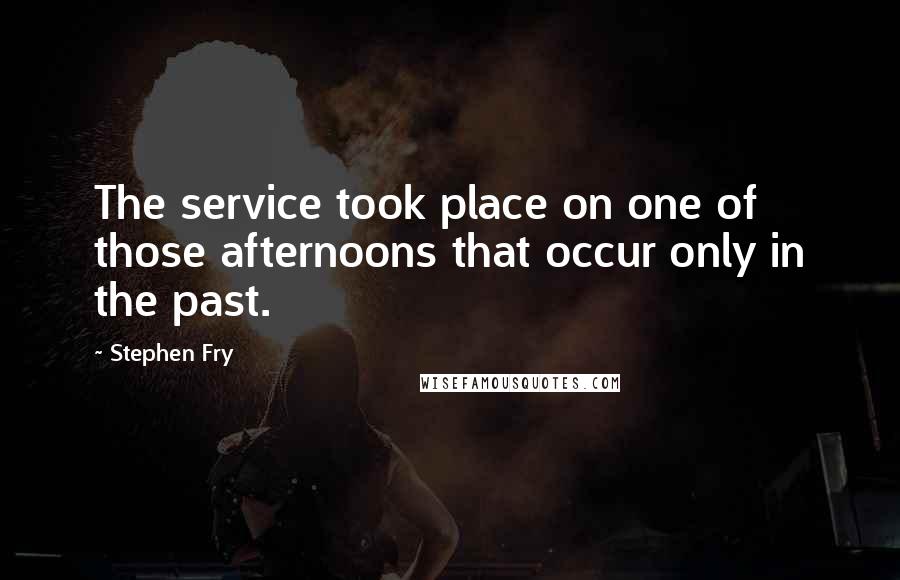 Stephen Fry Quotes: The service took place on one of those afternoons that occur only in the past.