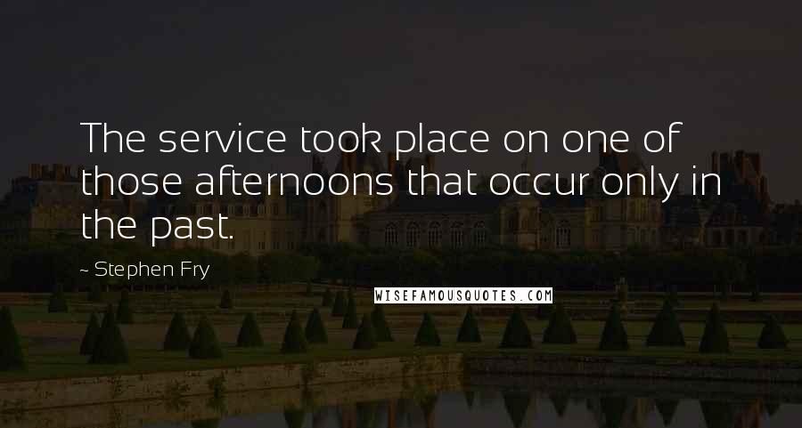 Stephen Fry Quotes: The service took place on one of those afternoons that occur only in the past.