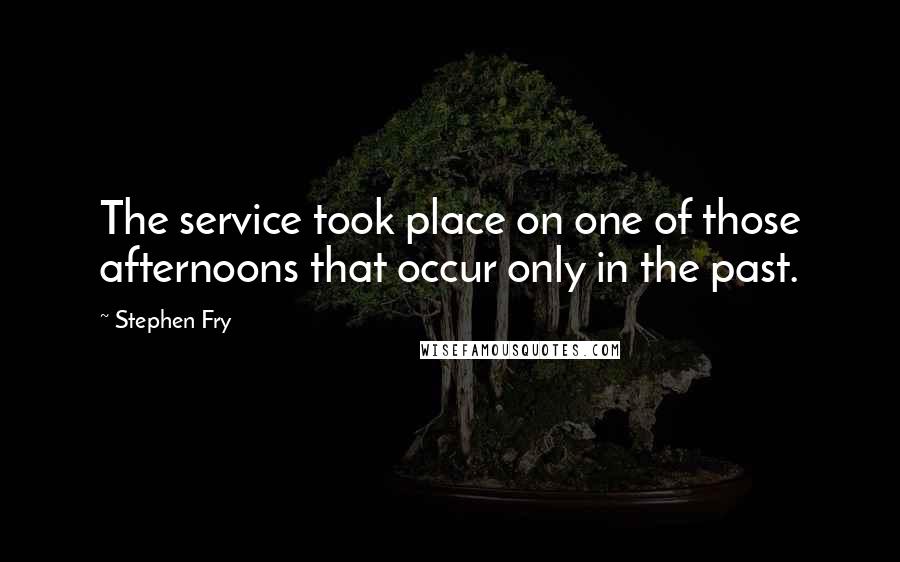 Stephen Fry Quotes: The service took place on one of those afternoons that occur only in the past.