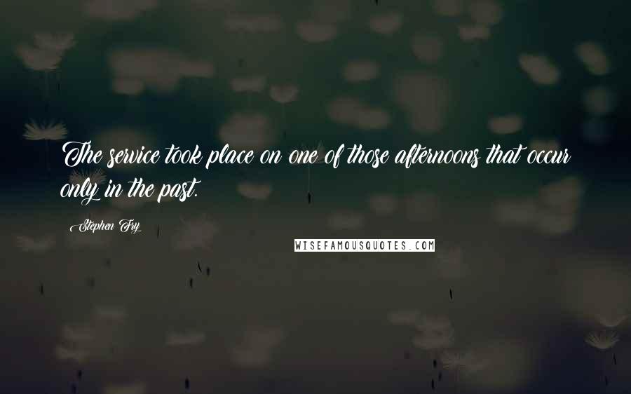 Stephen Fry Quotes: The service took place on one of those afternoons that occur only in the past.