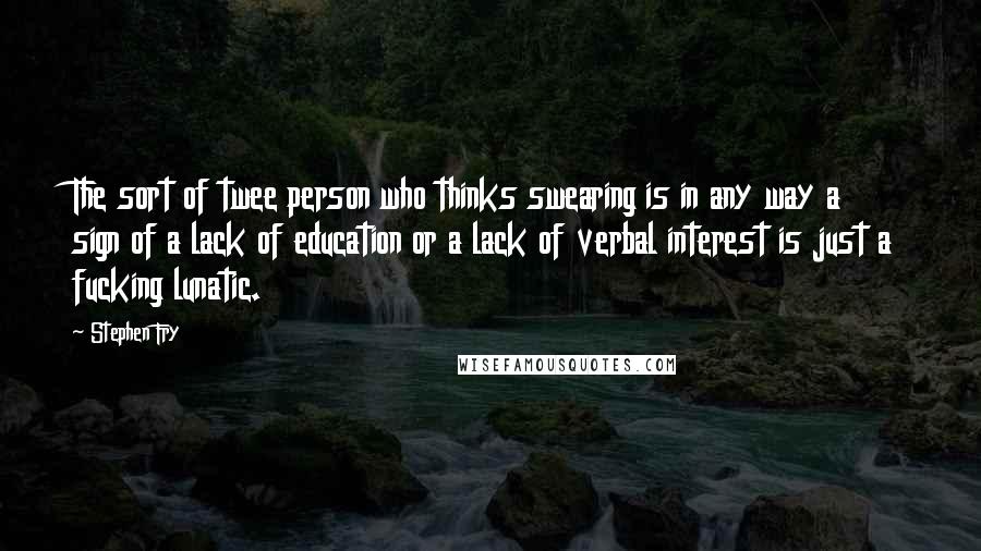 Stephen Fry Quotes: The sort of twee person who thinks swearing is in any way a sign of a lack of education or a lack of verbal interest is just a fucking lunatic.