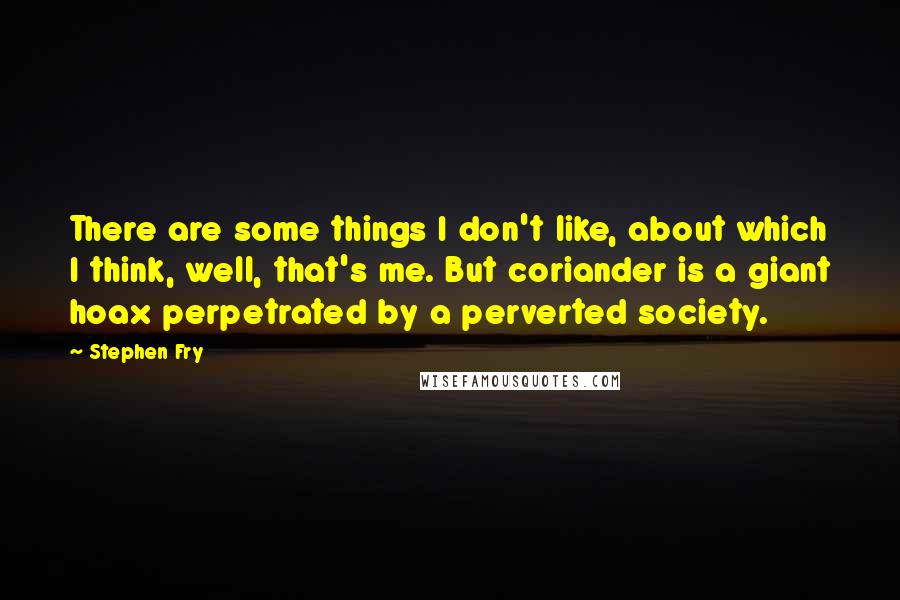 Stephen Fry Quotes: There are some things I don't like, about which I think, well, that's me. But coriander is a giant hoax perpetrated by a perverted society.