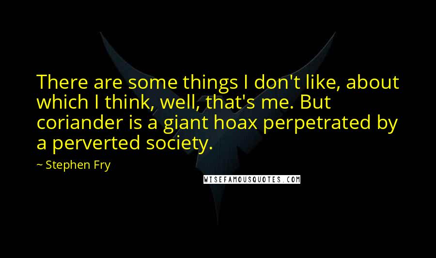 Stephen Fry Quotes: There are some things I don't like, about which I think, well, that's me. But coriander is a giant hoax perpetrated by a perverted society.