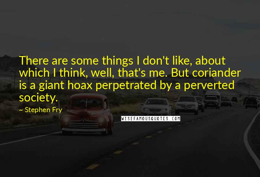 Stephen Fry Quotes: There are some things I don't like, about which I think, well, that's me. But coriander is a giant hoax perpetrated by a perverted society.