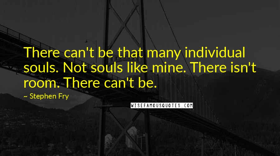 Stephen Fry Quotes: There can't be that many individual souls. Not souls like mine. There isn't room. There can't be.