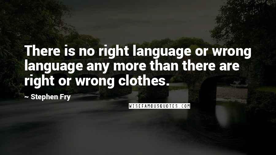 Stephen Fry Quotes: There is no right language or wrong language any more than there are right or wrong clothes.