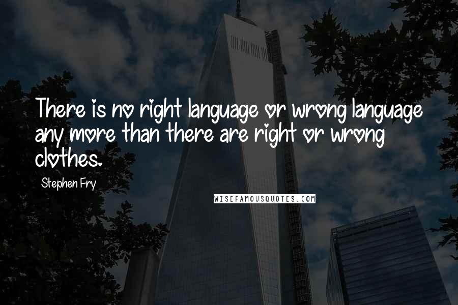 Stephen Fry Quotes: There is no right language or wrong language any more than there are right or wrong clothes.