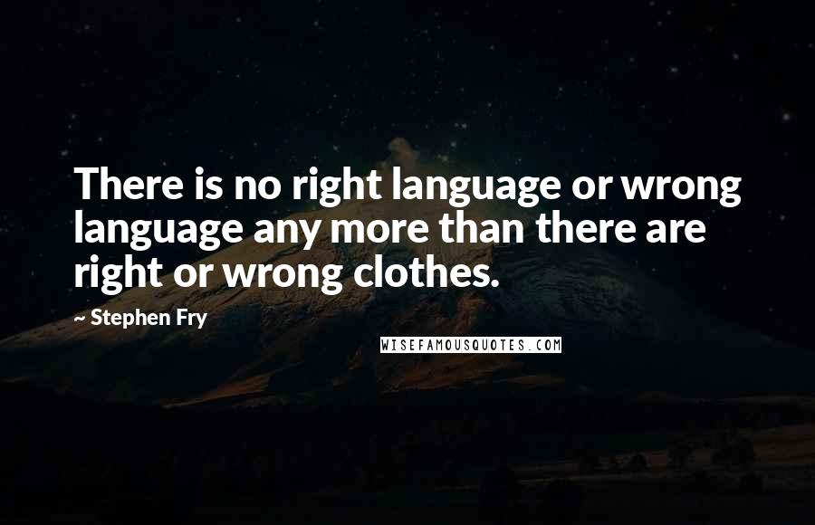 Stephen Fry Quotes: There is no right language or wrong language any more than there are right or wrong clothes.