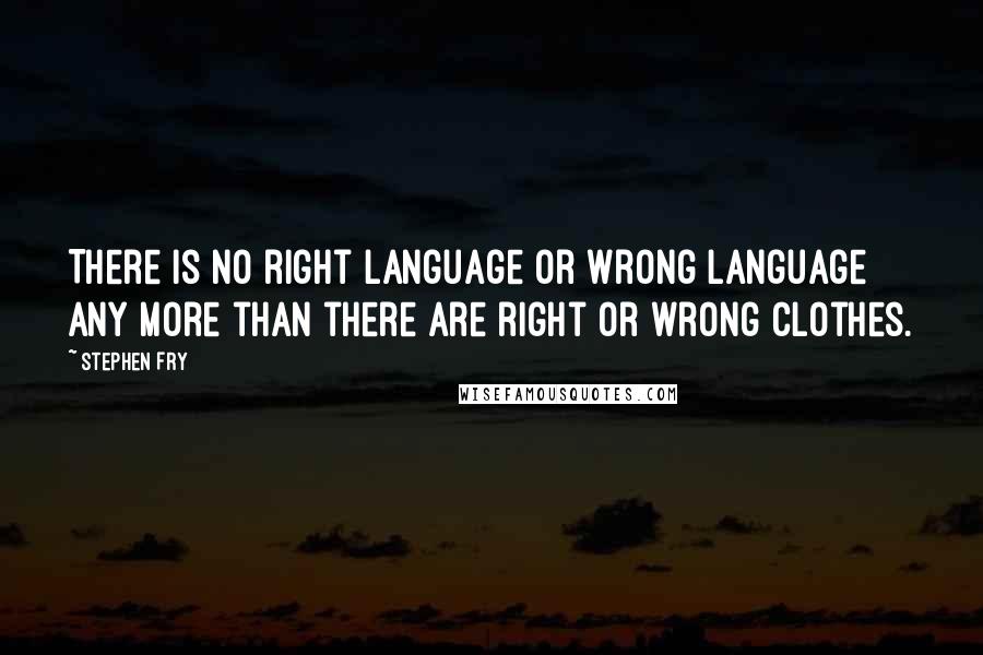 Stephen Fry Quotes: There is no right language or wrong language any more than there are right or wrong clothes.