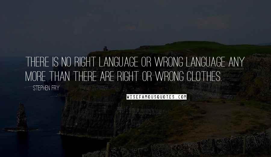 Stephen Fry Quotes: There is no right language or wrong language any more than there are right or wrong clothes.