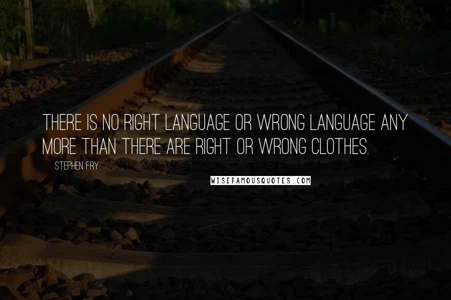 Stephen Fry Quotes: There is no right language or wrong language any more than there are right or wrong clothes.