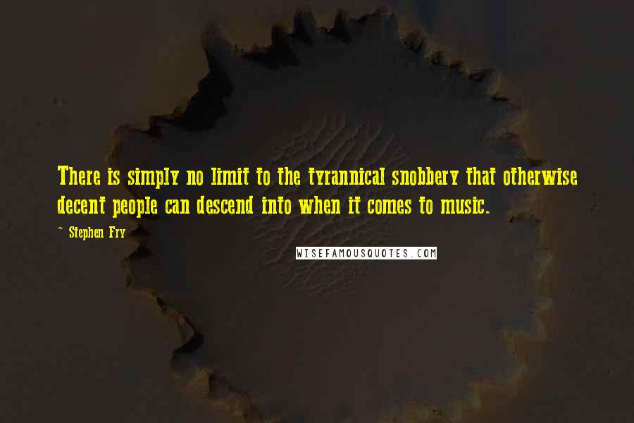 Stephen Fry Quotes: There is simply no limit to the tyrannical snobbery that otherwise decent people can descend into when it comes to music.