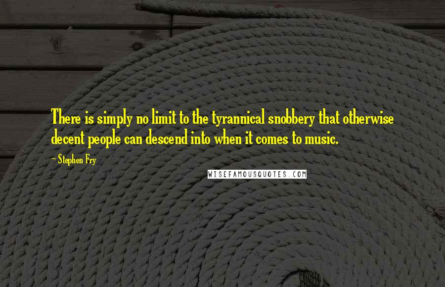 Stephen Fry Quotes: There is simply no limit to the tyrannical snobbery that otherwise decent people can descend into when it comes to music.