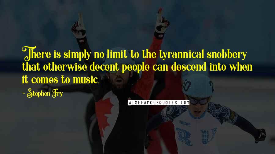 Stephen Fry Quotes: There is simply no limit to the tyrannical snobbery that otherwise decent people can descend into when it comes to music.