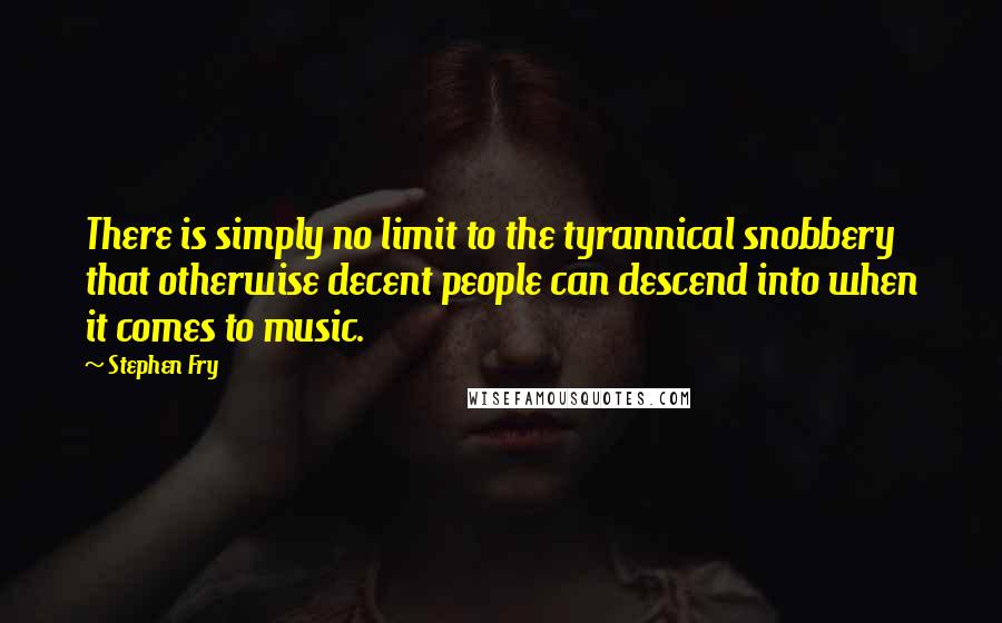 Stephen Fry Quotes: There is simply no limit to the tyrannical snobbery that otherwise decent people can descend into when it comes to music.