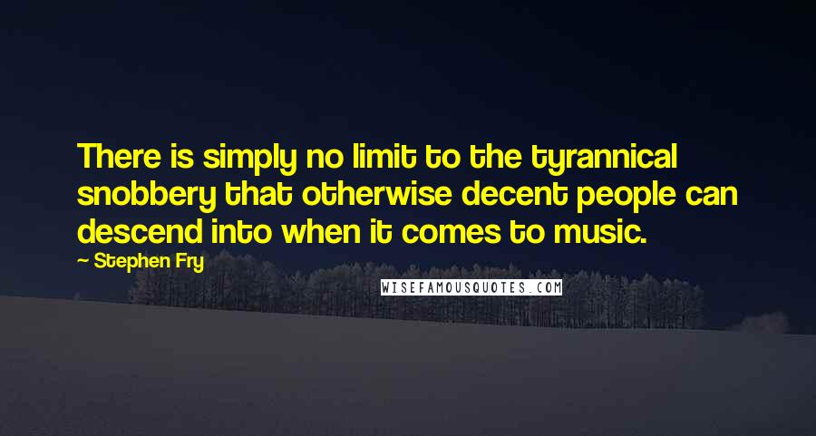 Stephen Fry Quotes: There is simply no limit to the tyrannical snobbery that otherwise decent people can descend into when it comes to music.