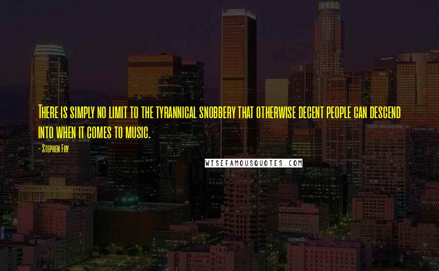 Stephen Fry Quotes: There is simply no limit to the tyrannical snobbery that otherwise decent people can descend into when it comes to music.