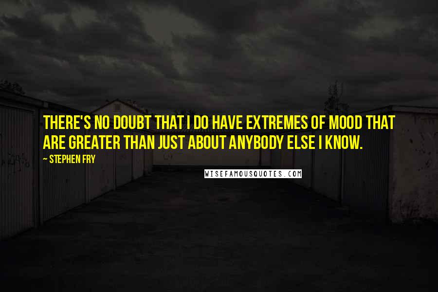 Stephen Fry Quotes: There's no doubt that I do have extremes of mood that are greater than just about anybody else I know.