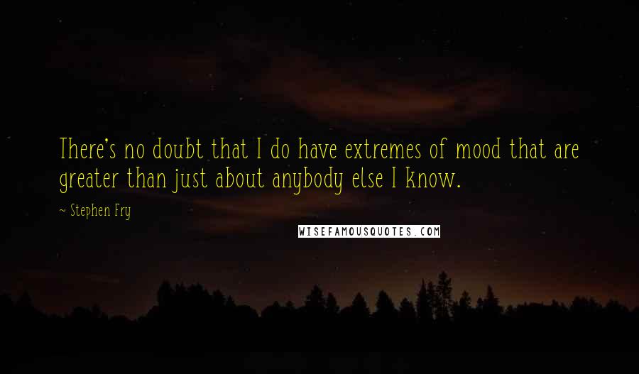 Stephen Fry Quotes: There's no doubt that I do have extremes of mood that are greater than just about anybody else I know.