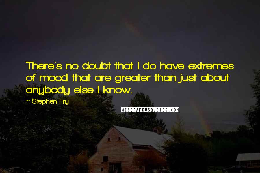 Stephen Fry Quotes: There's no doubt that I do have extremes of mood that are greater than just about anybody else I know.