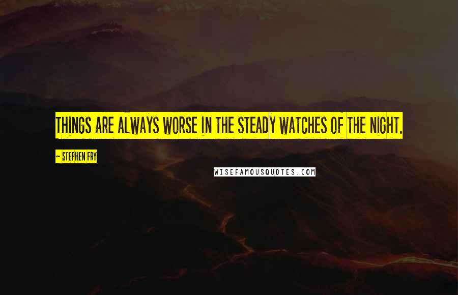 Stephen Fry Quotes: Things are always worse in the steady watches of the night.