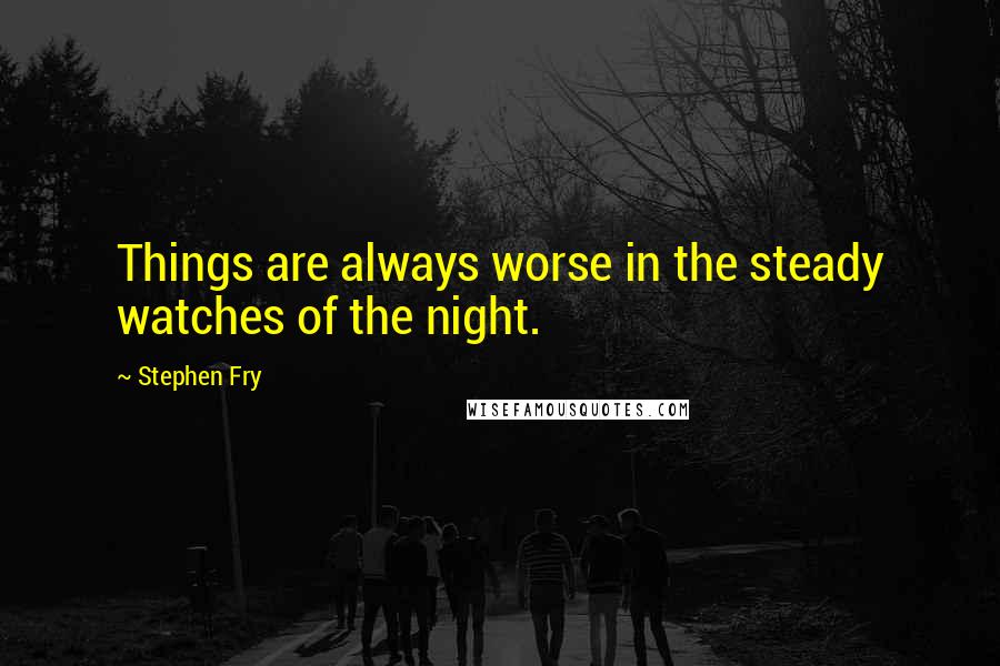 Stephen Fry Quotes: Things are always worse in the steady watches of the night.