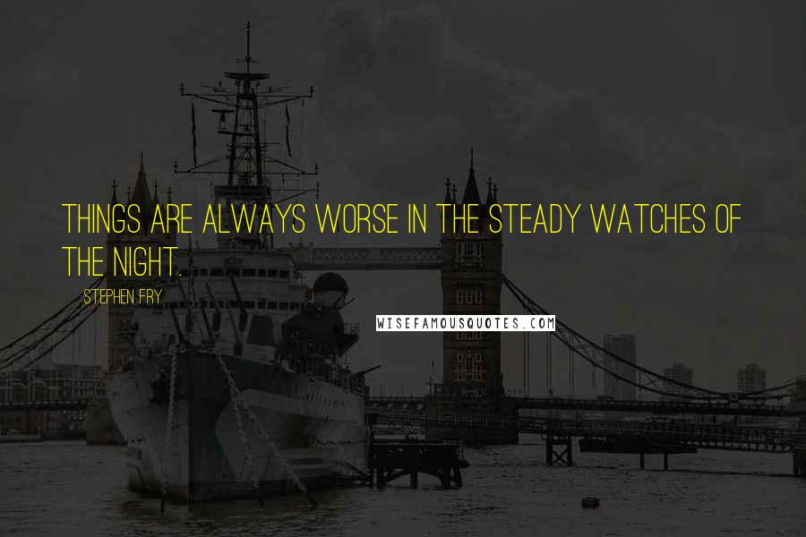 Stephen Fry Quotes: Things are always worse in the steady watches of the night.