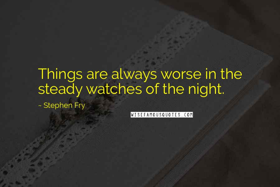 Stephen Fry Quotes: Things are always worse in the steady watches of the night.