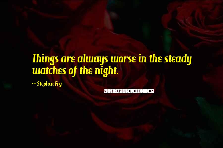 Stephen Fry Quotes: Things are always worse in the steady watches of the night.