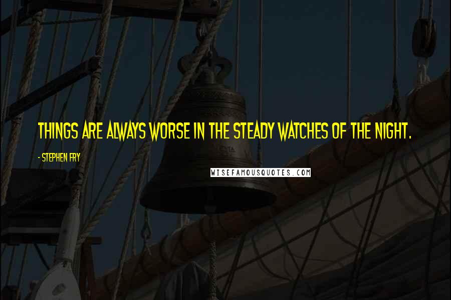 Stephen Fry Quotes: Things are always worse in the steady watches of the night.