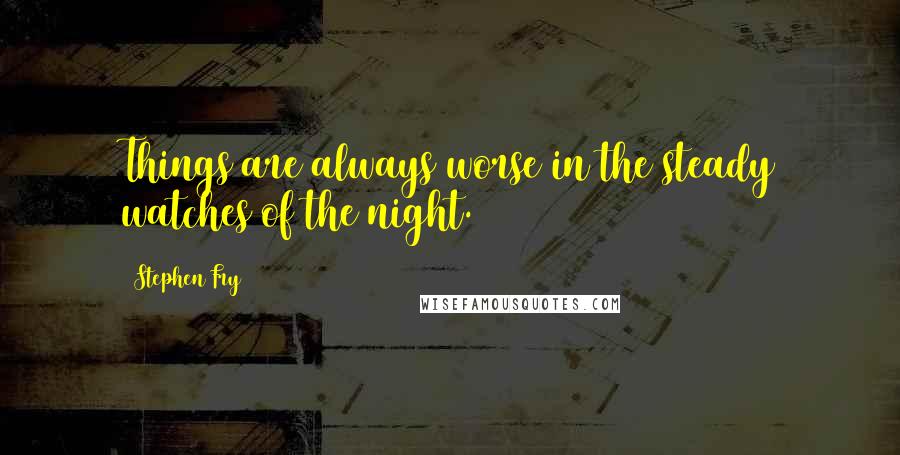 Stephen Fry Quotes: Things are always worse in the steady watches of the night.