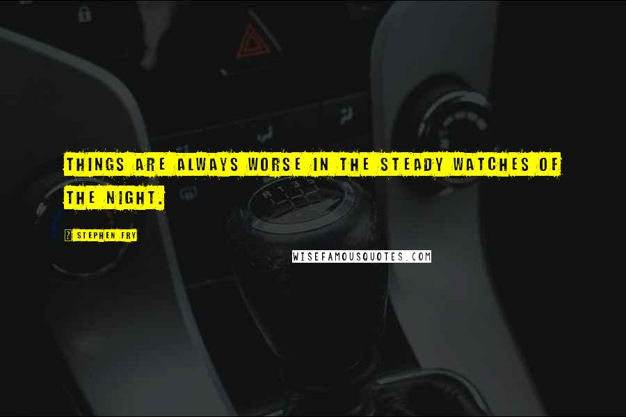Stephen Fry Quotes: Things are always worse in the steady watches of the night.