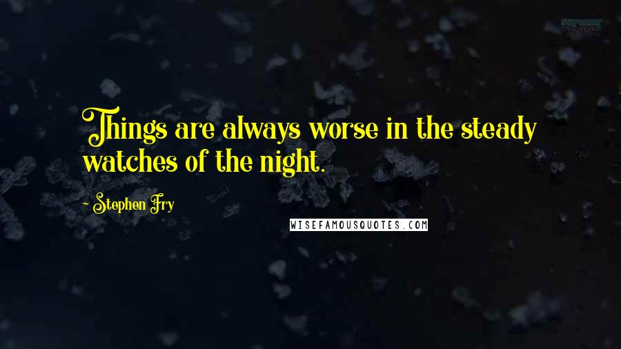 Stephen Fry Quotes: Things are always worse in the steady watches of the night.
