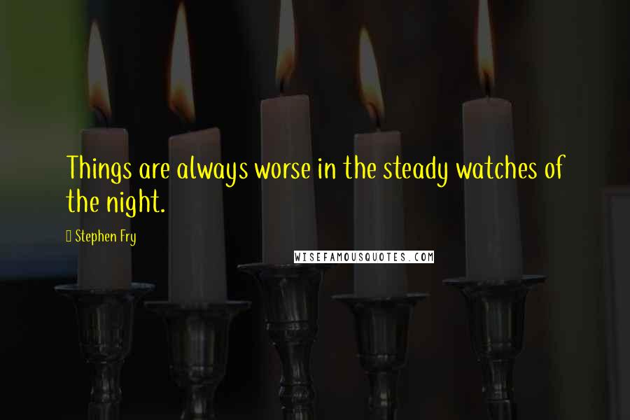 Stephen Fry Quotes: Things are always worse in the steady watches of the night.