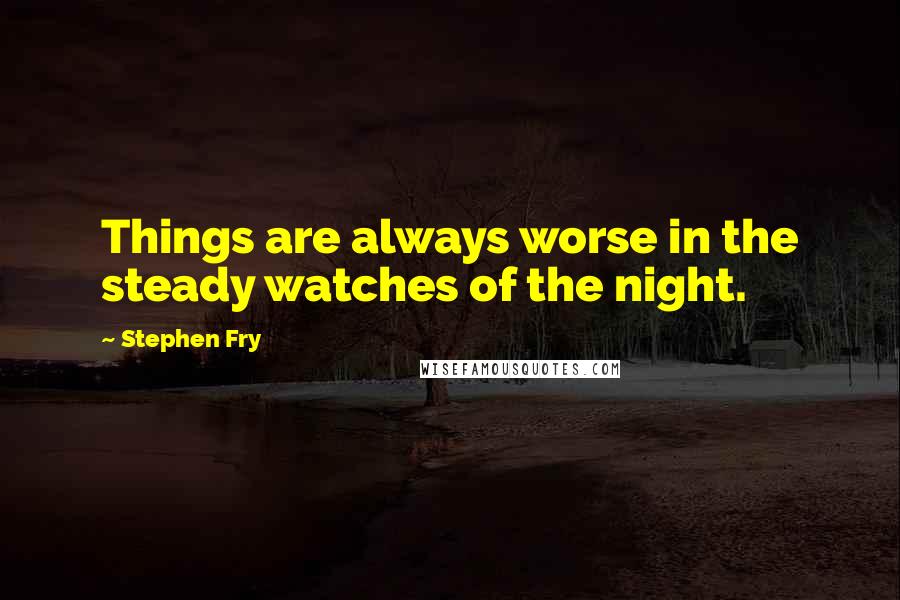 Stephen Fry Quotes: Things are always worse in the steady watches of the night.