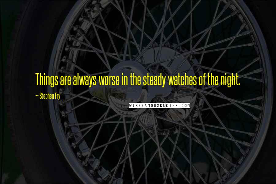 Stephen Fry Quotes: Things are always worse in the steady watches of the night.